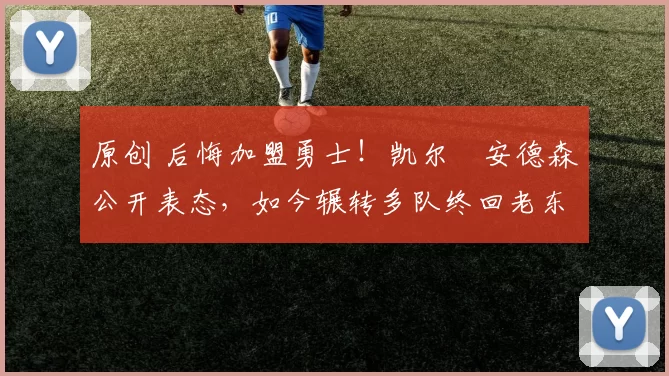 原创 后悔加盟勇士！凯尔・安德森公开表态，如今辗转多队终回老东家