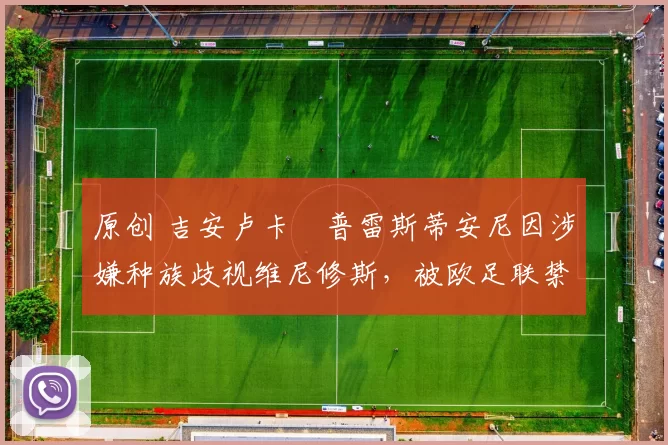 原创 吉安卢卡・普雷斯蒂安尼因涉嫌种族歧视维尼修斯,被欧足联禁赛