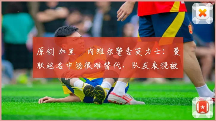 原创 加里・内维尔警告英力士：曼联这名中场很难替代，队友表现被赞 “离谱”