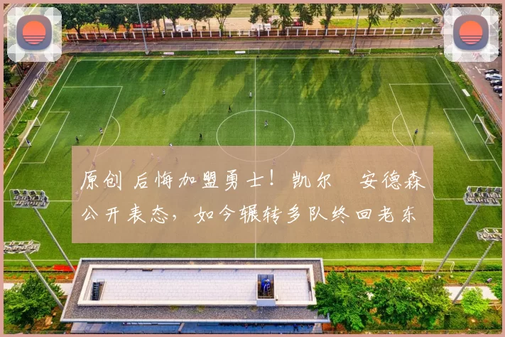 原创 后悔加盟勇士！凯尔・安德森公开表态，如今辗转多队终回老东家