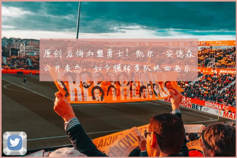 原创 后悔加盟勇士！凯尔・安德森公开表态，如今辗转多队终回老东家