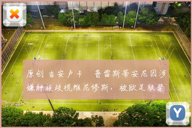 原创 吉安卢卡・普雷斯蒂安尼因涉嫌种族歧视维尼修斯，被欧足联禁赛