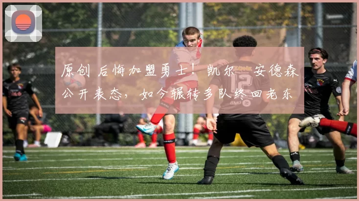 原创 后悔加盟勇士!凯尔・安德森公开表态,如今辗转多队终回老东家
