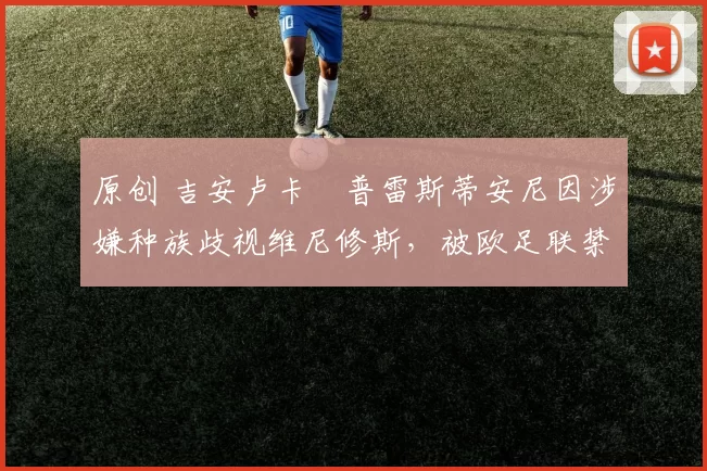 原创 吉安卢卡・普雷斯蒂安尼因涉嫌种族歧视维尼修斯，被欧足联禁赛