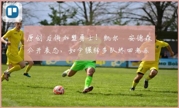 原创 后悔加盟勇士!凯尔・安德森公开表态,如今辗转多队终回老东家