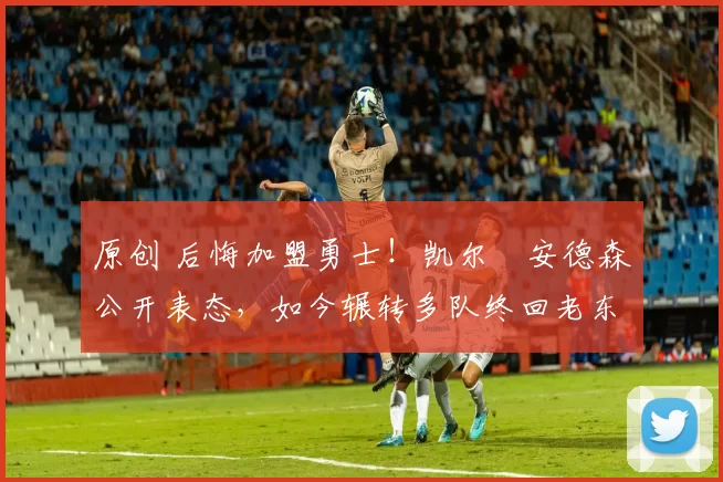 原创 后悔加盟勇士!凯尔・安德森公开表态,如今辗转多队终回老东家