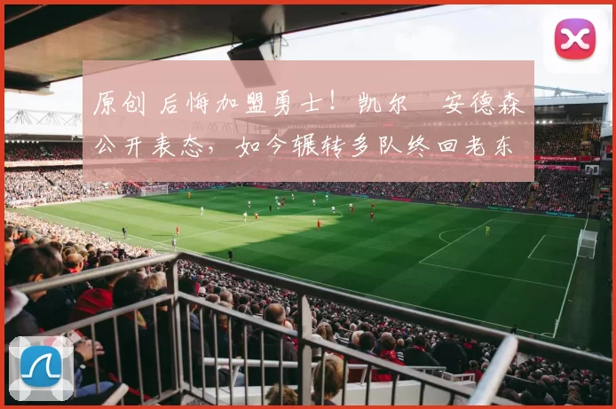 原创 后悔加盟勇士！凯尔・安德森公开表态，如今辗转多队终回老东家