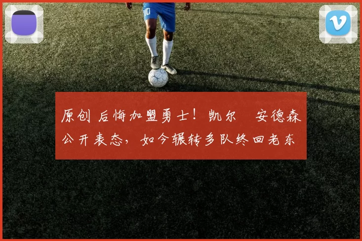 原创 后悔加盟勇士！凯尔・安德森公开表态，如今辗转多队终回老东家