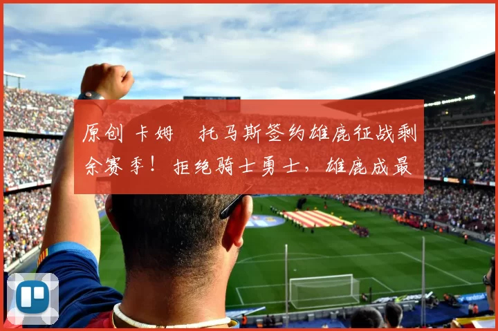 原创 卡姆・托马斯签约雄鹿征战剩余赛季！拒绝骑士勇士，雄鹿成最优选