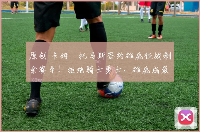 原创 卡姆・托马斯签约雄鹿征战剩余赛季！拒绝骑士勇士，雄鹿成最优选