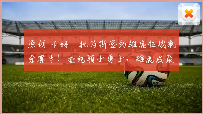 原创 卡姆・托马斯签约雄鹿征战剩余赛季!拒绝骑士勇士,雄鹿成最优选