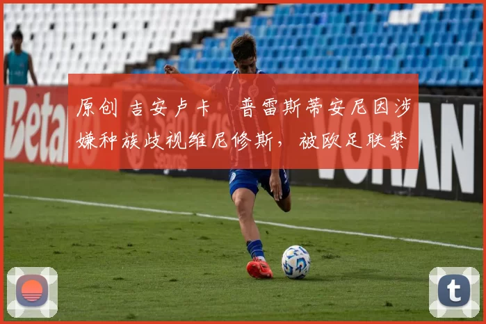 原创 吉安卢卡・普雷斯蒂安尼因涉嫌种族歧视维尼修斯，被欧足联禁赛