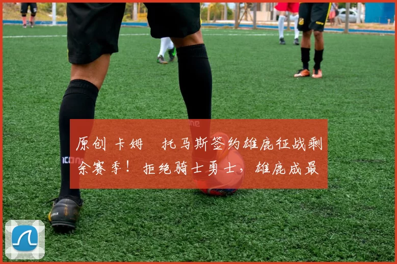 原创 卡姆・托马斯签约雄鹿征战剩余赛季！拒绝骑士勇士，雄鹿成最优选