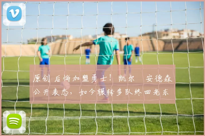 原创 后悔加盟勇士!凯尔・安德森公开表态,如今辗转多队终回老东家