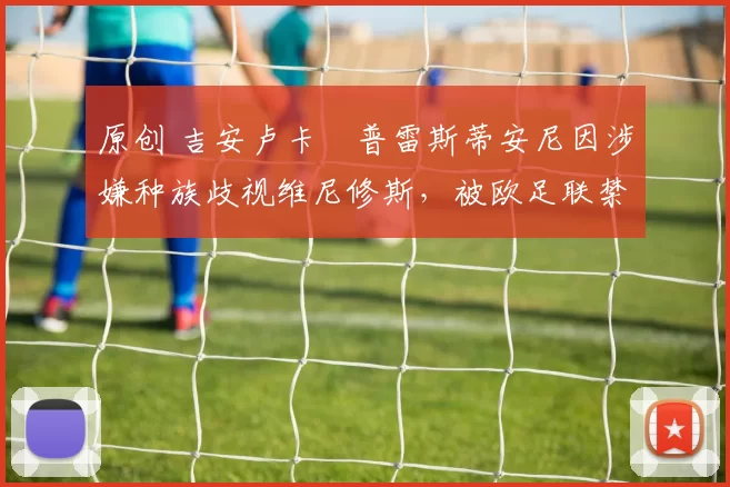 原创 吉安卢卡・普雷斯蒂安尼因涉嫌种族歧视维尼修斯，被欧足联禁赛