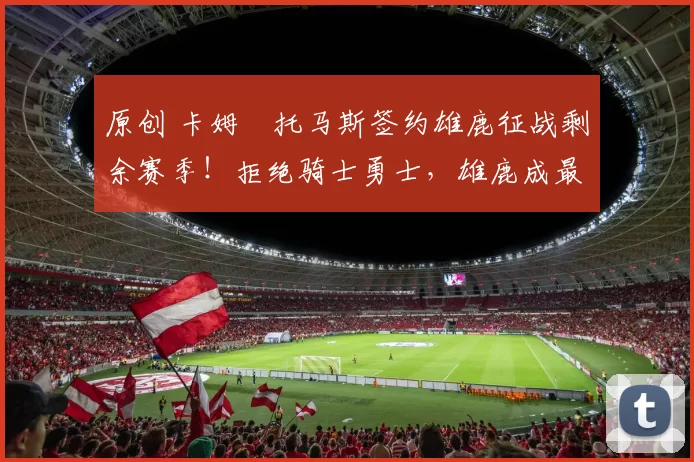 原创 卡姆・托马斯签约雄鹿征战剩余赛季！拒绝骑士勇士，雄鹿成最优选