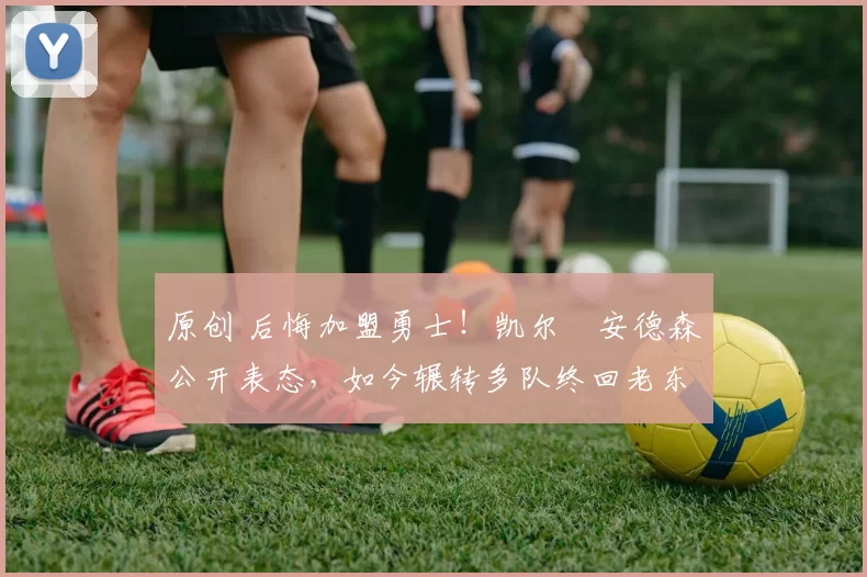 原创 后悔加盟勇士！凯尔・安德森公开表态，如今辗转多队终回老东家