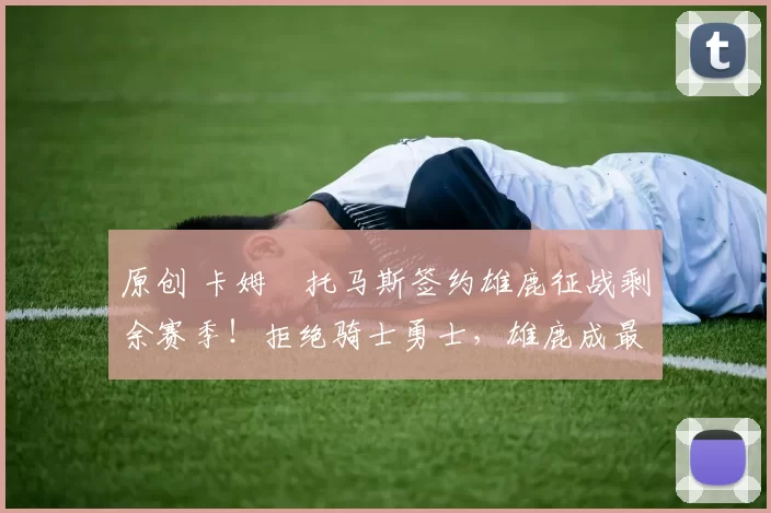 原创 卡姆・托马斯签约雄鹿征战剩余赛季！拒绝骑士勇士，雄鹿成最优选