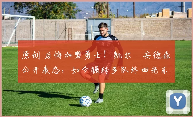 原创 后悔加盟勇士！凯尔・安德森公开表态，如今辗转多队终回老东家