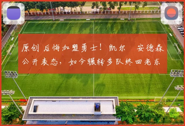 原创 后悔加盟勇士！凯尔・安德森公开表态，如今辗转多队终回老东家