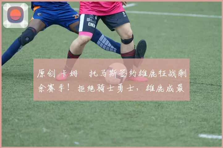 原创 卡姆・托马斯签约雄鹿征战剩余赛季！拒绝骑士勇士，雄鹿成最优选