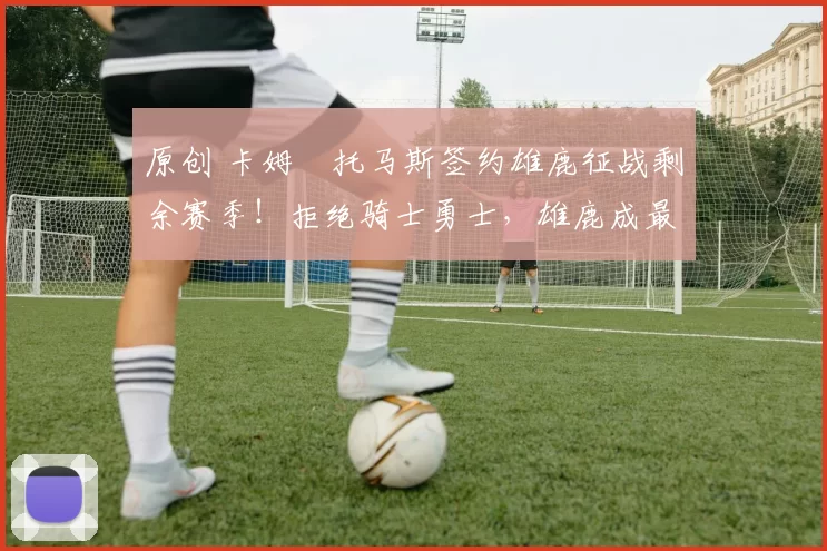 原创 卡姆・托马斯签约雄鹿征战剩余赛季！拒绝骑士勇士，雄鹿成最优选