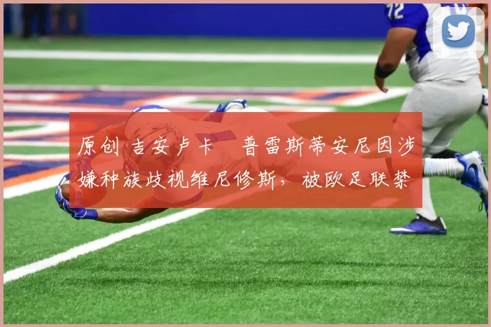 原创 吉安卢卡・普雷斯蒂安尼因涉嫌种族歧视维尼修斯，被欧足联禁赛