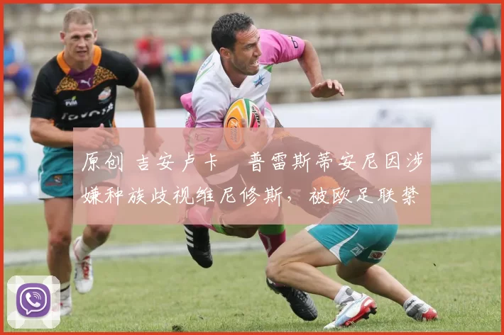 原创 吉安卢卡・普雷斯蒂安尼因涉嫌种族歧视维尼修斯，被欧足联禁赛