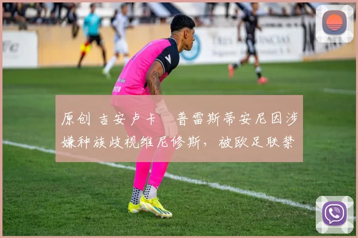 原创 吉安卢卡・普雷斯蒂安尼因涉嫌种族歧视维尼修斯，被欧足联禁赛