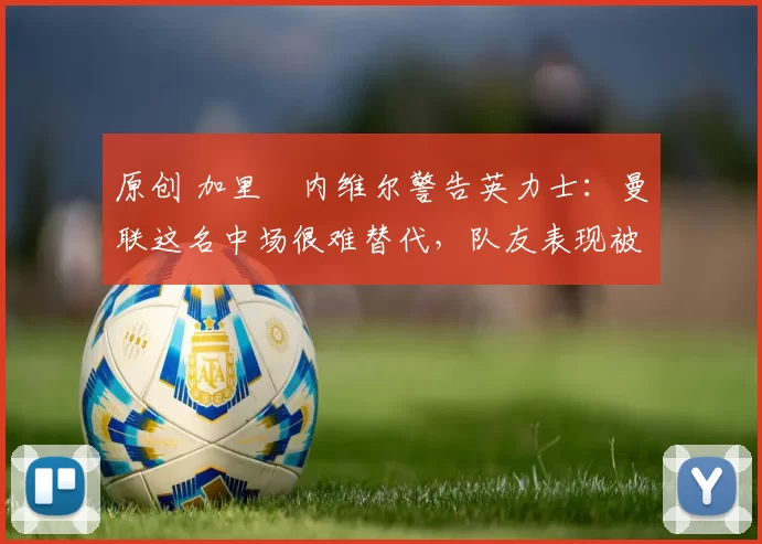 原创 加里・内维尔警告英力士：曼联这名中场很难替代，队友表现被赞 “离谱”