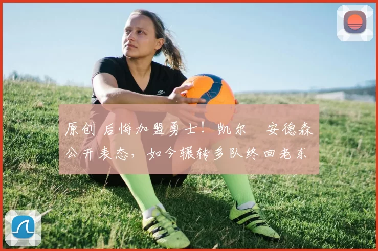 原创 后悔加盟勇士！凯尔・安德森公开表态，如今辗转多队终回老东家