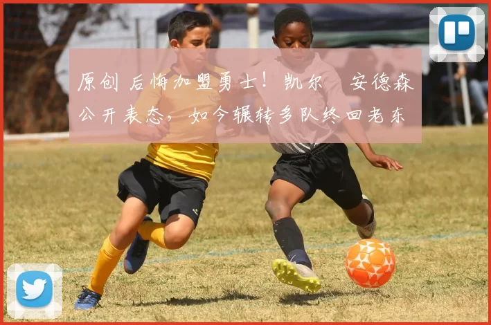 原创 后悔加盟勇士！凯尔・安德森公开表态，如今辗转多队终回老东家