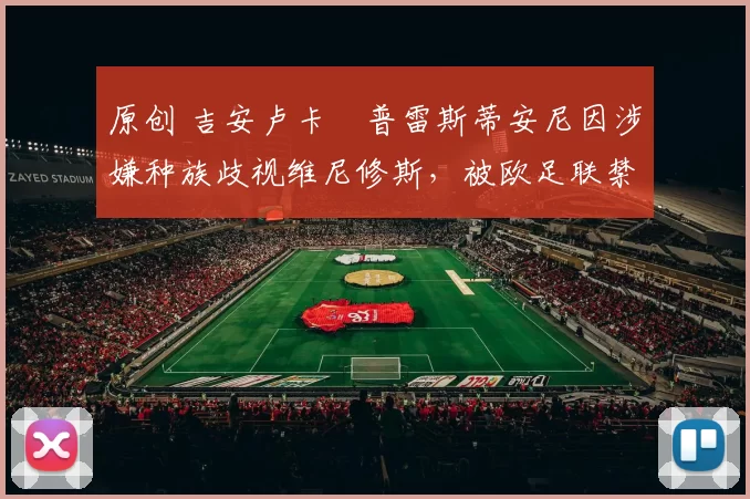 原创 吉安卢卡・普雷斯蒂安尼因涉嫌种族歧视维尼修斯,被欧足联禁赛