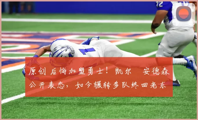 原创 后悔加盟勇士！凯尔・安德森公开表态，如今辗转多队终回老东家