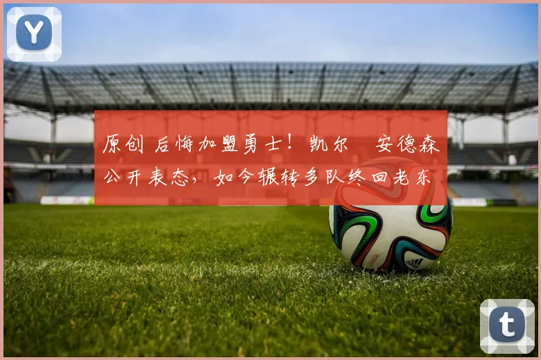 原创 后悔加盟勇士!凯尔・安德森公开表态,如今辗转多队终回老东家