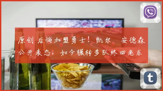 原创 后悔加盟勇士！凯尔・安德森公开表态，如今辗转多队终回老东家