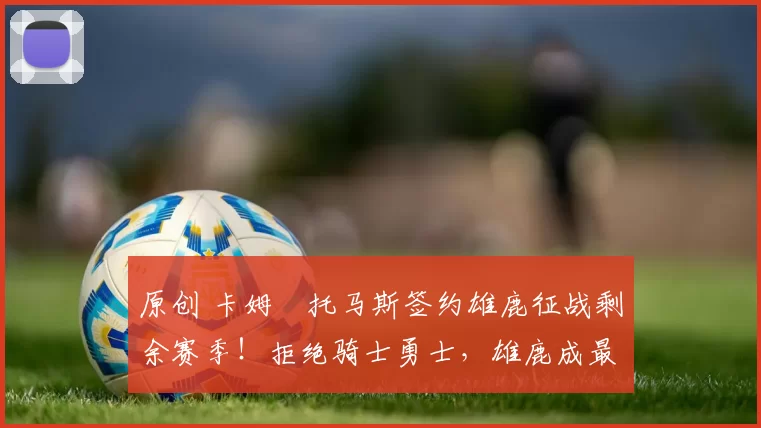 原创 卡姆・托马斯签约雄鹿征战剩余赛季！拒绝骑士勇士，雄鹿成最优选