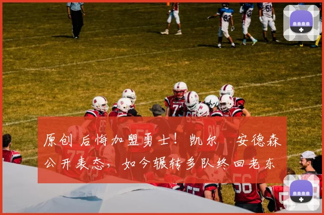 原创 后悔加盟勇士!凯尔・安德森公开表态,如今辗转多队终回老东家