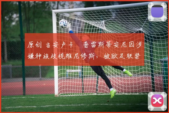 原创 吉安卢卡・普雷斯蒂安尼因涉嫌种族歧视维尼修斯，被欧足联禁赛