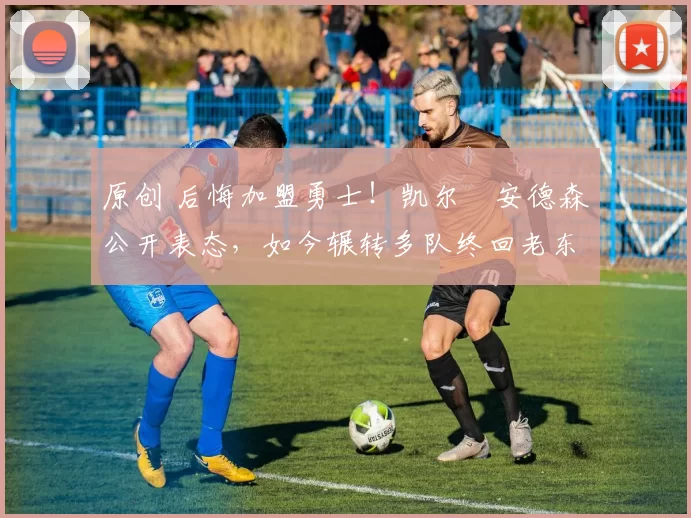 原创 后悔加盟勇士！凯尔・安德森公开表态，如今辗转多队终回老东家