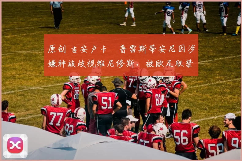 原创 吉安卢卡・普雷斯蒂安尼因涉嫌种族歧视维尼修斯,被欧足联禁赛