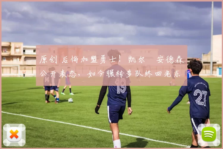 原创 后悔加盟勇士！凯尔・安德森公开表态，如今辗转多队终回老东家