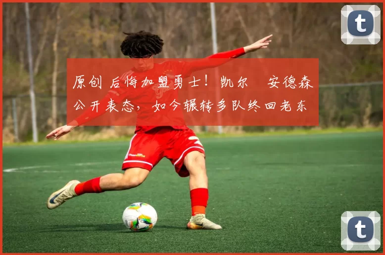 原创 后悔加盟勇士！凯尔・安德森公开表态，如今辗转多队终回老东家