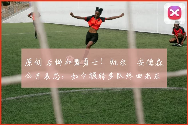 原创 后悔加盟勇士！凯尔・安德森公开表态，如今辗转多队终回老东家