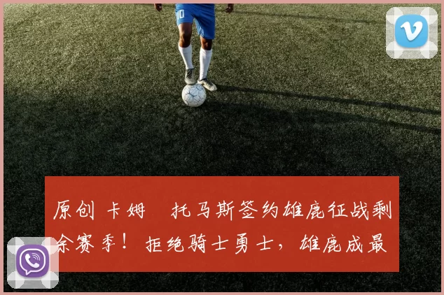 原创 卡姆・托马斯签约雄鹿征战剩余赛季!拒绝骑士勇士,雄鹿成最优选