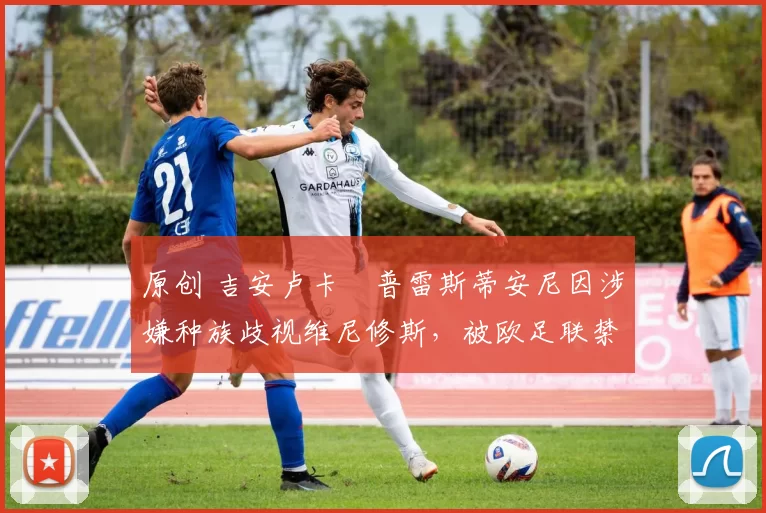 原创 吉安卢卡・普雷斯蒂安尼因涉嫌种族歧视维尼修斯，被欧足联禁赛