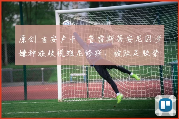 原创 吉安卢卡・普雷斯蒂安尼因涉嫌种族歧视维尼修斯，被欧足联禁赛