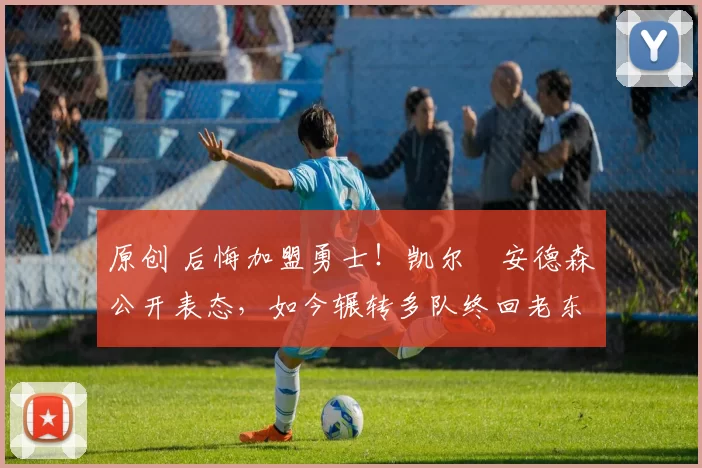 原创 后悔加盟勇士！凯尔・安德森公开表态，如今辗转多队终回老东家