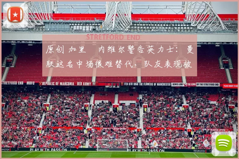 原创 加里・内维尔警告英力士：曼联这名中场很难替代，队友表现被赞 “离谱”