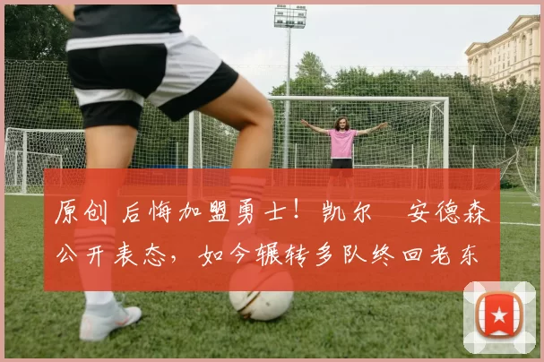 原创 后悔加盟勇士!凯尔・安德森公开表态,如今辗转多队终回老东家